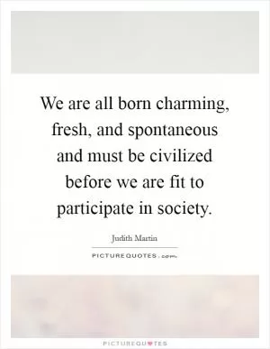 We are all born charming, fresh, and spontaneous and must be civilized before we are fit to participate in society Picture Quote #1