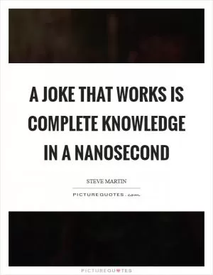 A joke that works is complete knowledge in a nanosecond Picture Quote #1