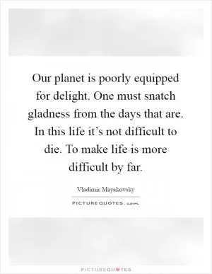 Our planet is poorly equipped for delight. One must snatch gladness from the days that are. In this life it’s not difficult to die. To make life is more difficult by far Picture Quote #1