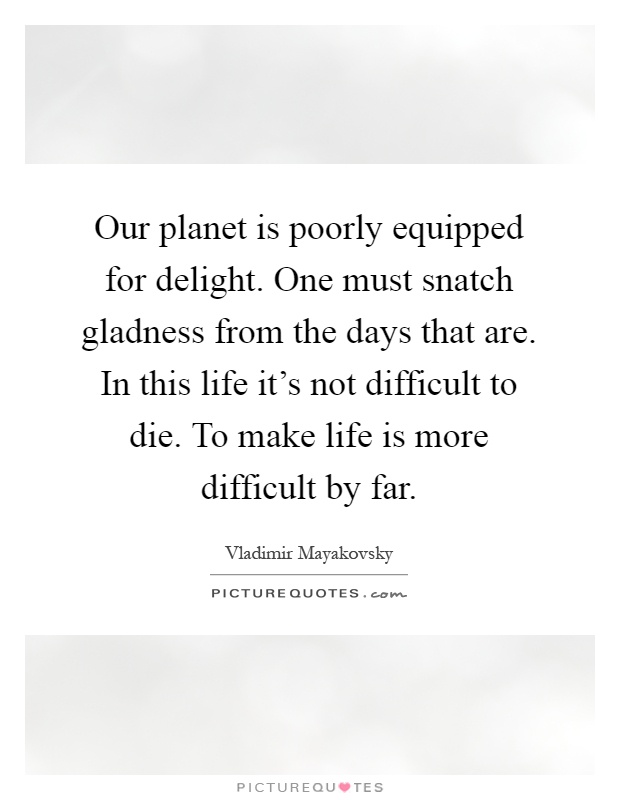 Our planet is poorly equipped for delight. One must snatch gladness from the days that are. In this life it's not difficult to die. To make life is more difficult by far Picture Quote #1
