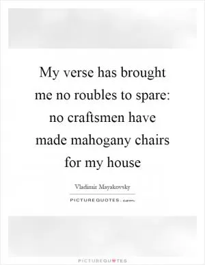 My verse has brought me no roubles to spare: no craftsmen have made mahogany chairs for my house Picture Quote #1
