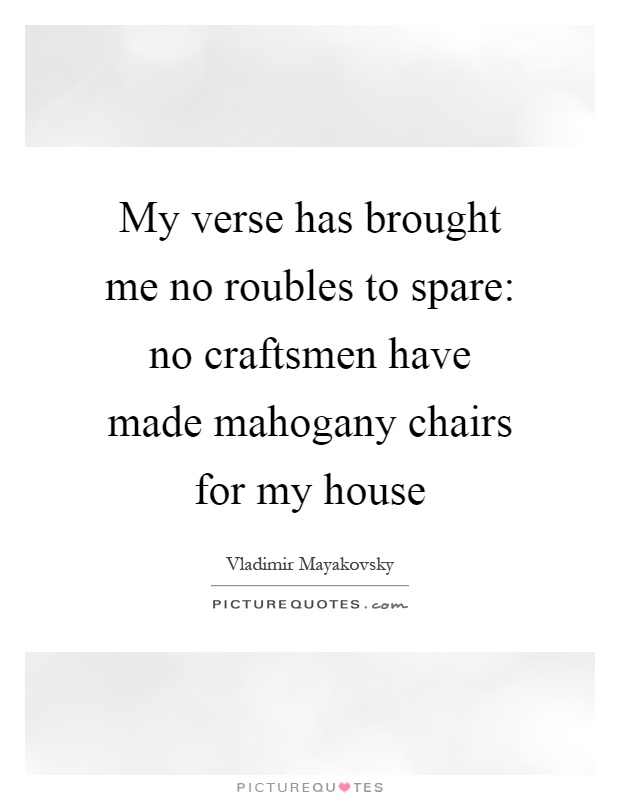 My verse has brought me no roubles to spare: no craftsmen have made mahogany chairs for my house Picture Quote #1