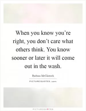 When you know you’re right, you don’t care what others think. You know sooner or later it will come out in the wash Picture Quote #1