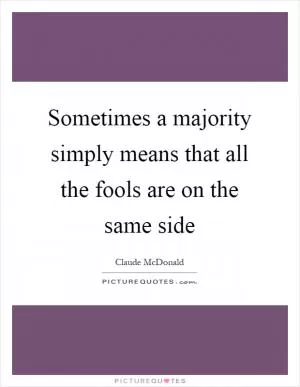 Sometimes a majority simply means that all the fools are on the same side Picture Quote #1