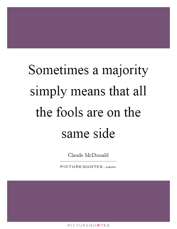 Sometimes a majority simply means that all the fools are on the same side Picture Quote #1
