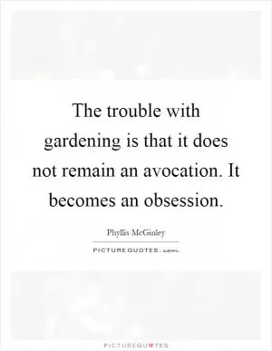 The trouble with gardening is that it does not remain an avocation. It becomes an obsession Picture Quote #1