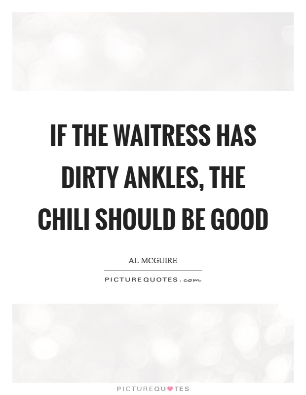 If the waitress has dirty ankles, the chili should be good Picture Quote #1
