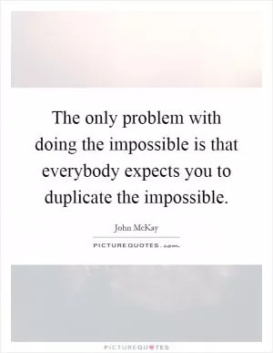 The only problem with doing the impossible is that everybody expects you to duplicate the impossible Picture Quote #1