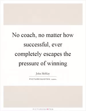 No coach, no matter how successful, ever completely escapes the pressure of winning Picture Quote #1