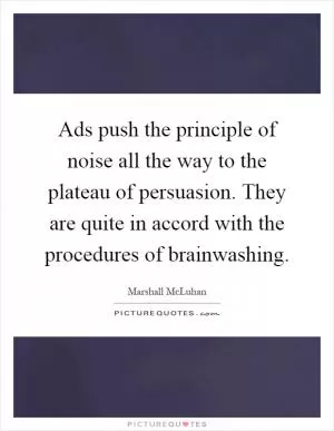 Ads push the principle of noise all the way to the plateau of persuasion. They are quite in accord with the procedures of brainwashing Picture Quote #1