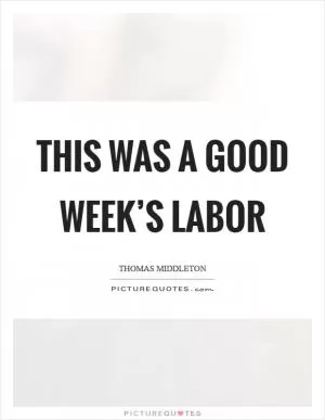 This was a good week’s labor Picture Quote #1