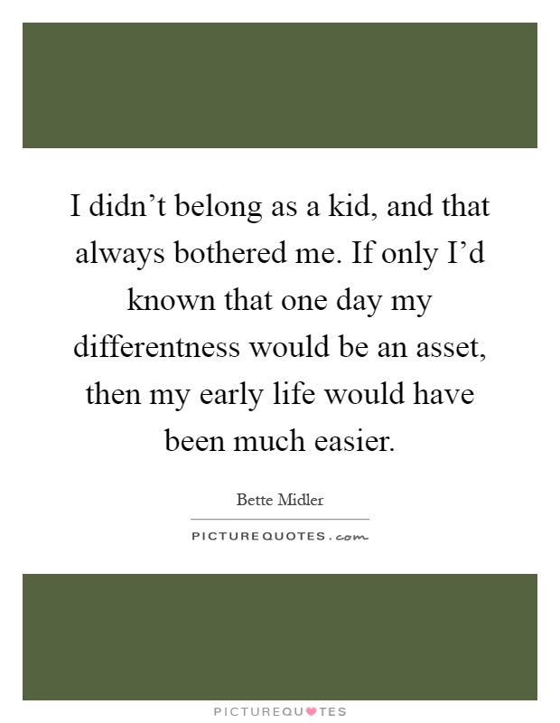 I didn't belong as a kid, and that always bothered me. If only I'd known that one day my differentness would be an asset, then my early life would have been much easier Picture Quote #1