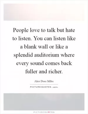 People love to talk but hate to listen. You can listen like a blank wall or like a splendid auditorium where every sound comes back fuller and richer Picture Quote #1
