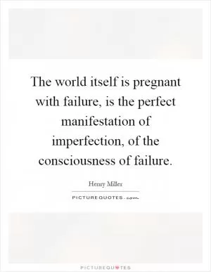 The world itself is pregnant with failure, is the perfect manifestation of imperfection, of the consciousness of failure Picture Quote #1