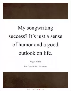 My songwriting success? It’s just a sense of humor and a good outlook on life Picture Quote #1