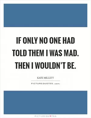If only no one had told them I was mad. Then I wouldn’t be Picture Quote #1