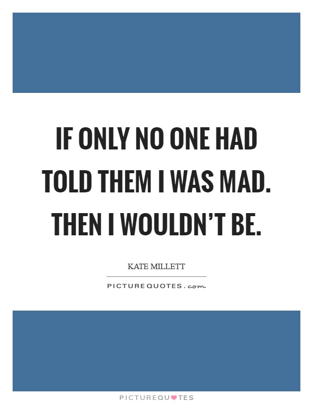 If only no one had told them I was mad. Then I wouldn't be Picture Quote #1