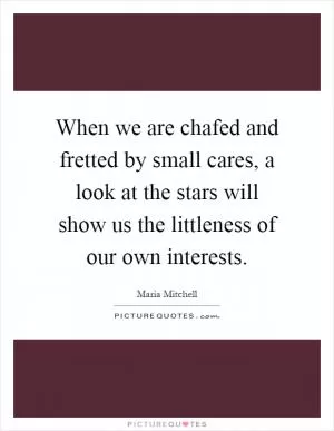 When we are chafed and fretted by small cares, a look at the stars will show us the littleness of our own interests Picture Quote #1