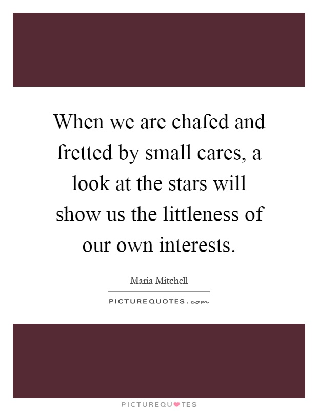 When we are chafed and fretted by small cares, a look at the stars will show us the littleness of our own interests Picture Quote #1