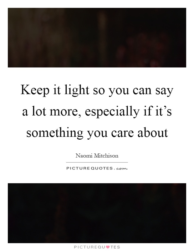 Keep it light so you can say a lot more, especially if it's something you care about Picture Quote #1