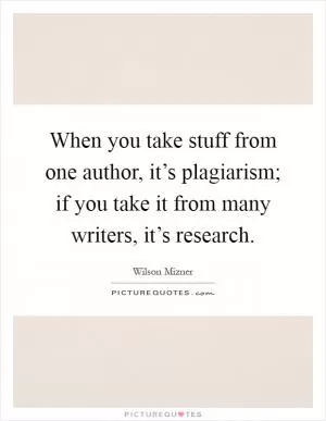 When you take stuff from one author, it’s plagiarism; if you take it from many writers, it’s research Picture Quote #1
