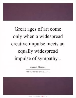 Great ages of art come only when a widespread creative impulse meets an equally widespread impulse of sympathy Picture Quote #1