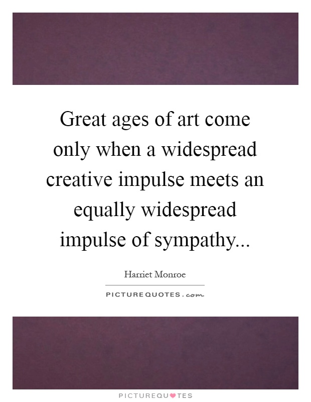 Great ages of art come only when a widespread creative impulse meets an equally widespread impulse of sympathy Picture Quote #1