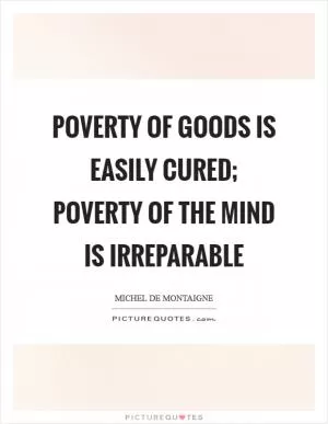 Poverty of goods is easily cured; poverty of the mind is irreparable Picture Quote #1