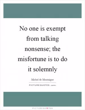No one is exempt from talking nonsense; the misfortune is to do it solemnly Picture Quote #1