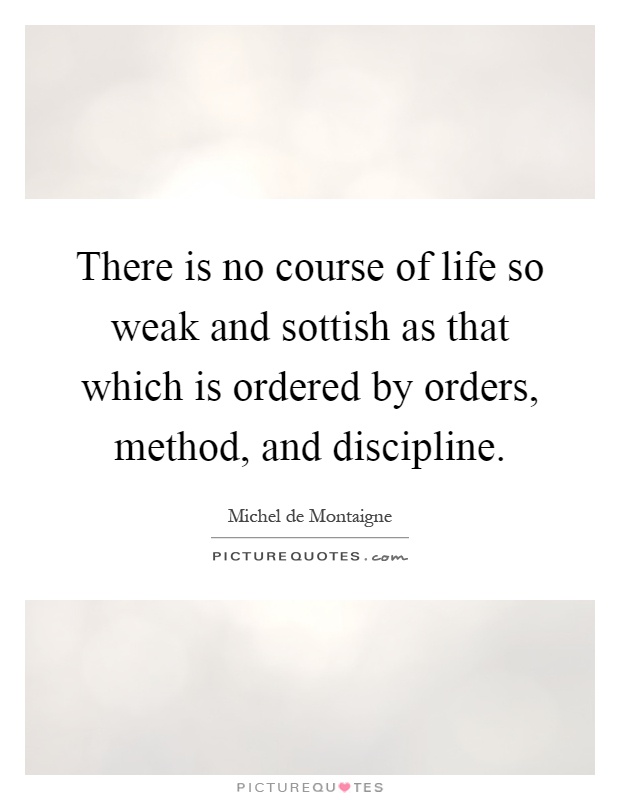 There is no course of life so weak and sottish as that which is ordered by orders, method, and discipline Picture Quote #1