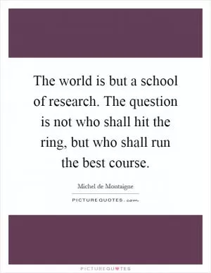 The world is but a school of research. The question is not who shall hit the ring, but who shall run the best course Picture Quote #1