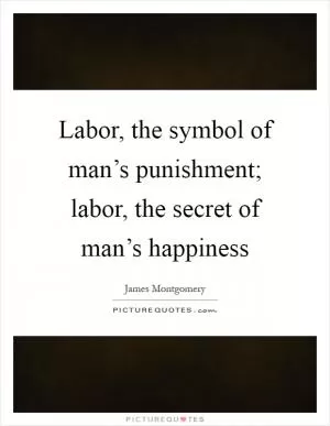 Labor, the symbol of man’s punishment; labor, the secret of man’s happiness Picture Quote #1