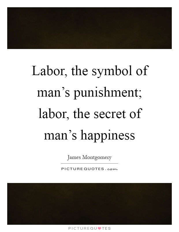 Labor, the symbol of man's punishment; labor, the secret of man's happiness Picture Quote #1