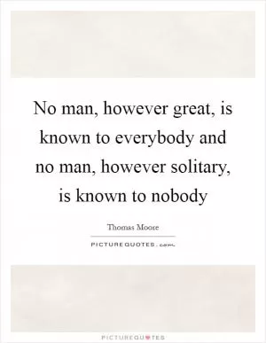 No man, however great, is known to everybody and no man, however solitary, is known to nobody Picture Quote #1
