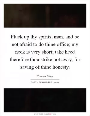 Pluck up thy spirits, man, and be not afraid to do thine office; my neck is very short; take heed therefore thou strike not awry, for saving of thine honesty Picture Quote #1