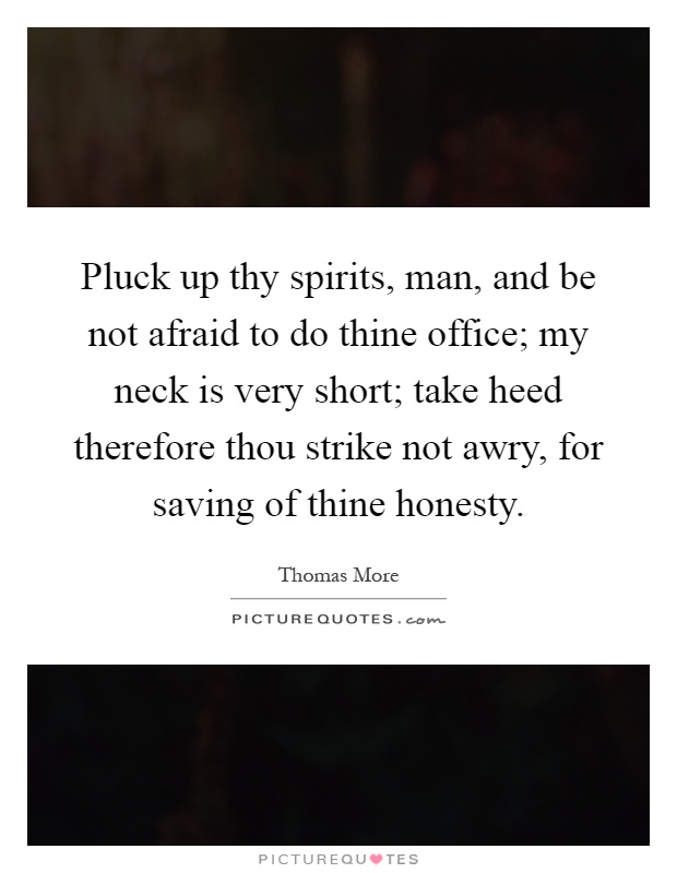 Pluck up thy spirits, man, and be not afraid to do thine office; my neck is very short; take heed therefore thou strike not awry, for saving of thine honesty Picture Quote #1