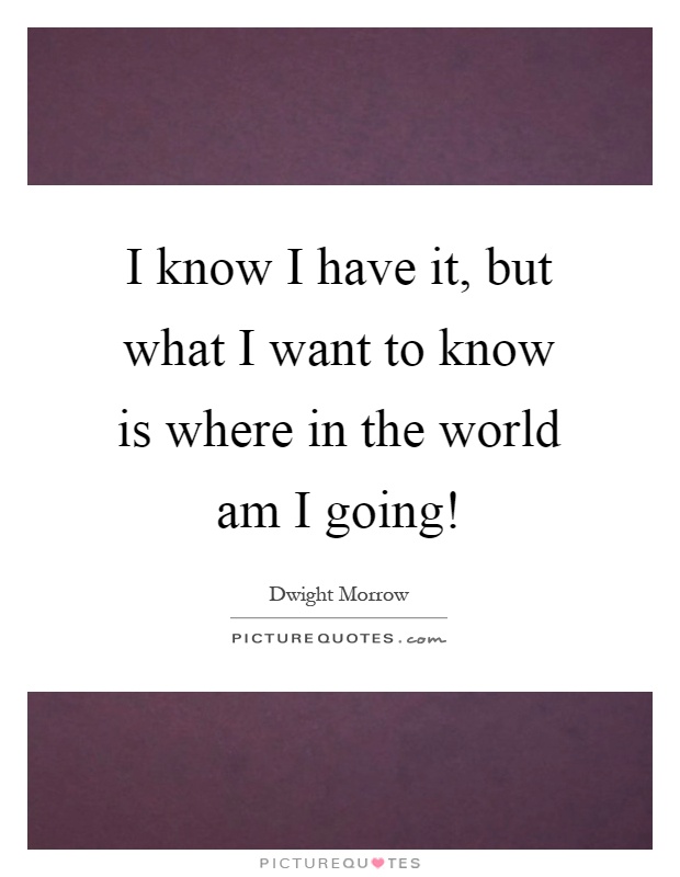 I know I have it, but what I want to know is where in the world am I going! Picture Quote #1