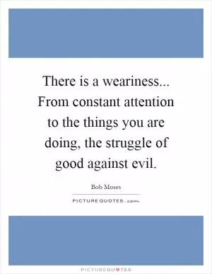 There is a weariness... From constant attention to the things you are doing, the struggle of good against evil Picture Quote #1