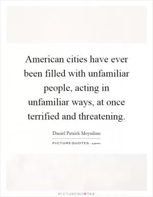 American cities have ever been filled with unfamiliar people, acting in unfamiliar ways, at once terrified and threatening Picture Quote #1