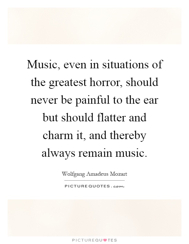 Music, even in situations of the greatest horror, should never be painful to the ear but should flatter and charm it, and thereby always remain music Picture Quote #1