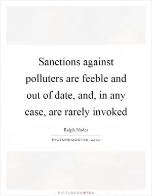 Sanctions against polluters are feeble and out of date, and, in any case, are rarely invoked Picture Quote #1