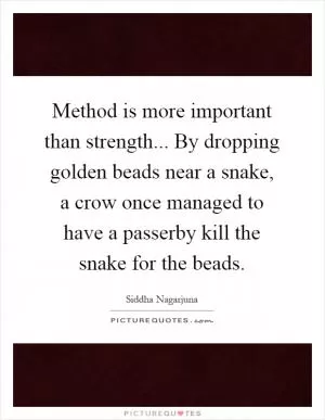 Method is more important than strength... By dropping golden beads near a snake, a crow once managed to have a passerby kill the snake for the beads Picture Quote #1