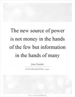 The new source of power is not money in the hands of the few but information in the hands of many Picture Quote #1