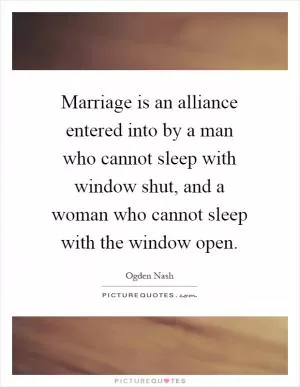 Marriage is an alliance entered into by a man who cannot sleep with window shut, and a woman who cannot sleep with the window open Picture Quote #1