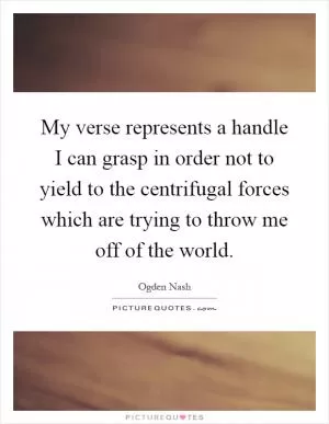 My verse represents a handle I can grasp in order not to yield to the centrifugal forces which are trying to throw me off of the world Picture Quote #1