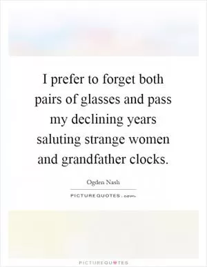 I prefer to forget both pairs of glasses and pass my declining years saluting strange women and grandfather clocks Picture Quote #1