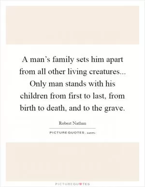 A man’s family sets him apart from all other living creatures... Only man stands with his children from first to last, from birth to death, and to the grave Picture Quote #1