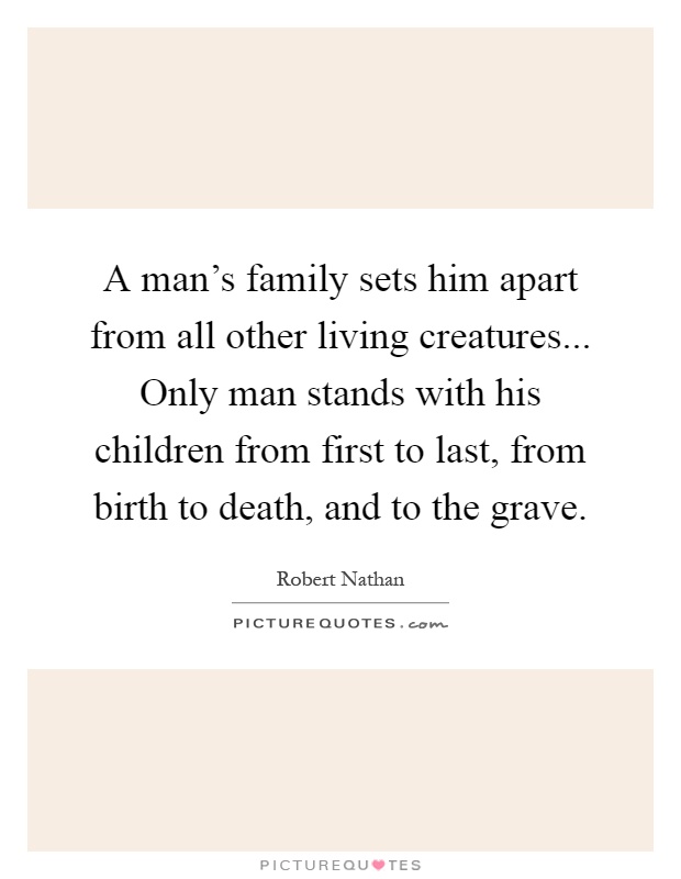 A man's family sets him apart from all other living creatures... Only man stands with his children from first to last, from birth to death, and to the grave Picture Quote #1