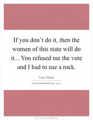 If you don’t do it, then the women of this state will do it... You refused me the vote and I had to use a rock Picture Quote #1