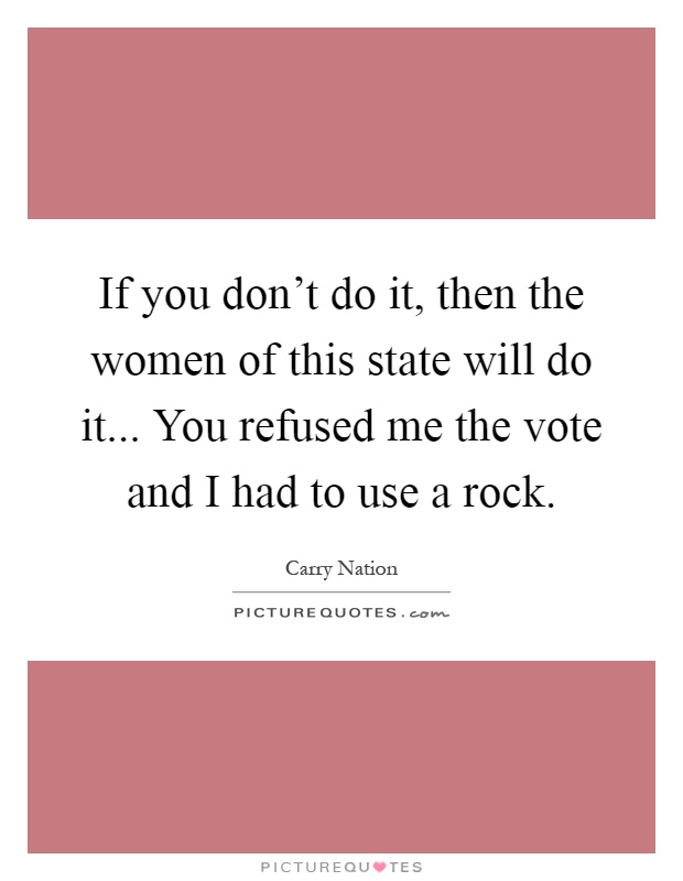 If you don't do it, then the women of this state will do it... You refused me the vote and I had to use a rock Picture Quote #1